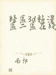 精区3d动漫一区二区在线 精区3d动漫一区二区在线