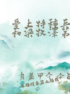 爱上特种兵夏初和梁牧泽第几集在一起的 爱上特种兵夏初和梁牧泽第几集在一起的