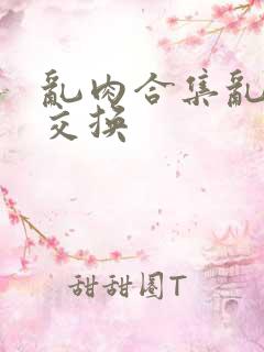 乱肉合集乱高h交换