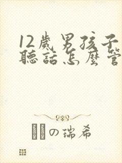 12岁男孩子不听话怎么管教