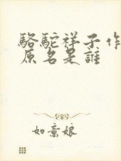 骆驼祥子作者的原名是谁 骆驼祥子作者的原名是谁