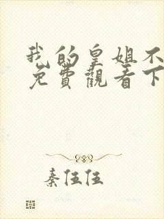 我的皇姐不好惹免费观看下拉式