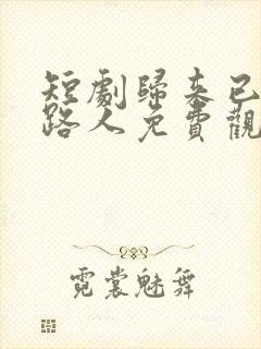 短剧归来已是陌路人免费观看