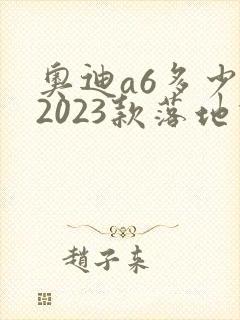 奥迪a6多少钱2023款落地价二手 奥迪a6多少钱2023款落地价二手