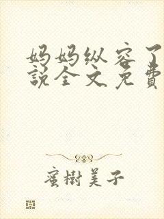 妈妈纵容了我小说全文免费阅读最新章节
