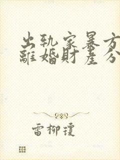 出轨家暴方起诉离婚财产分割 出轨家暴方起诉离婚财产分割