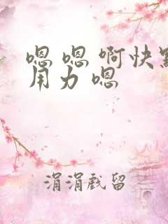 嗯 嗯 啊快点用力 嗯