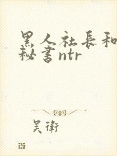 黑人社长和人妻秘书ntr