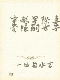 穿越星际妻荣夫贵绝嗣世子养崽免费