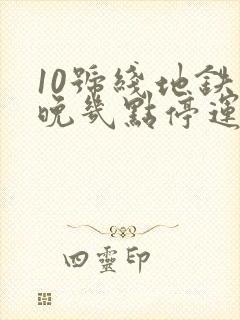 10号线地铁最晚几点停运