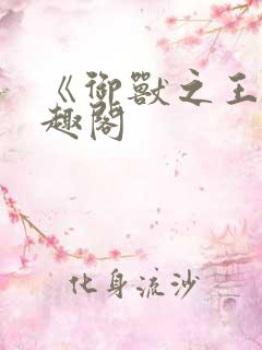 《御兽之王》笔趣阁 《御兽之王》笔趣阁