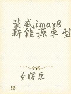 荣威imax8新能源车型及价格 荣威imax8新能源车型及价格