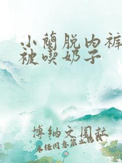 小兰脱内裤扣逼被吃奶子