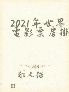 2021年世界电影票房排行榜前十名