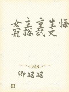 女主重生悔过甜宠总裁文