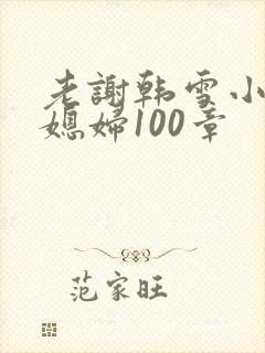 老谢韩雪小说儿媳妇100章