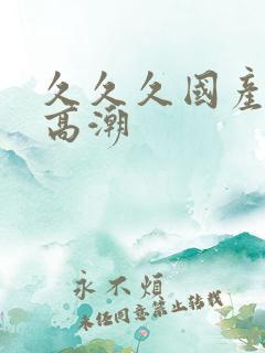 久久久国产女人高潮