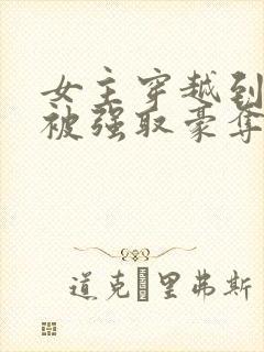 女主穿越到古代被强取豪夺的小说