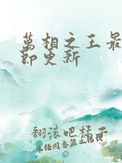 万相之王最新章节更新 万相之王最新章节更新