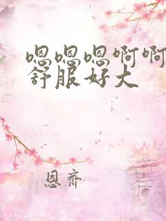 嗯嗯嗯啊啊啊好舒服好大