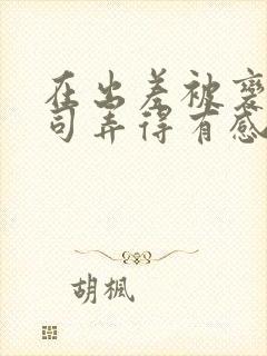 在出差被变态上司弄得有感觉吗