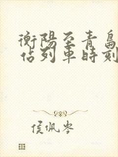 衡阳至青岛火车站列车时刻表 衡阳至青岛火车站列车时刻表