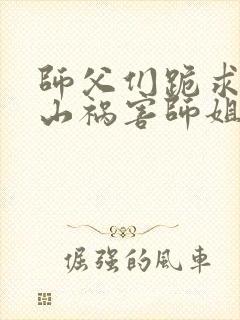 师父们跪求我下山祸害师姐免费阅读