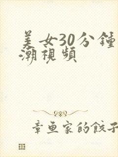 美女30分钟高潮视频