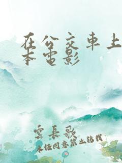 在公交车上做日本电影 在公交车上做日本电影