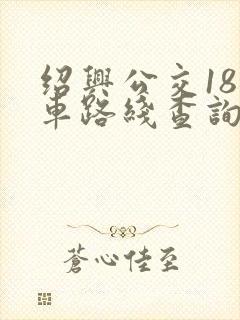 绍兴公交18路车路线查询表 绍兴公交18路车路线查询表