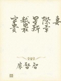 穿越星际妻荣夫贵最新章 穿越星际妻荣夫贵最新章