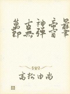 万古神帝最新章节无弹窗笔趣阁