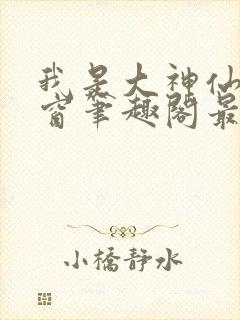 我是大神仙无弹窗笔趣阁最新章节