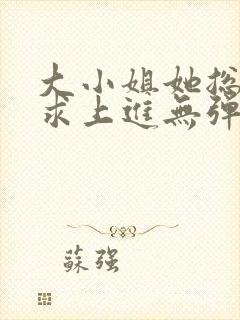 大小姐她总是不求上进无弹窗