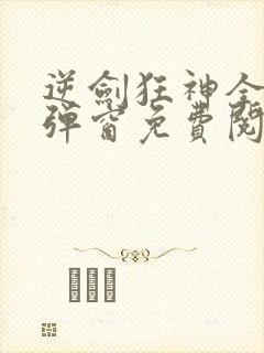 逆剑狂神全文无弹窗免费阅读