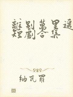 离别万里遥无期短剧合集