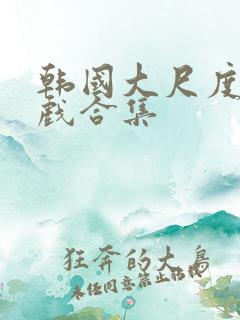 韩国大尺度激情戏合集