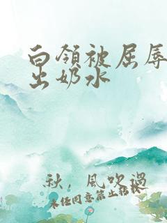 白领被屈辱调教出奶水