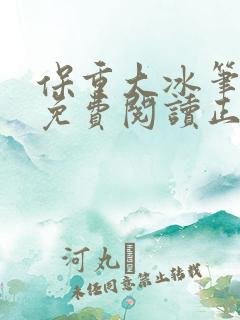 保重大冰笔趣阁免费阅读正版 保重大冰笔趣阁免费阅读正版