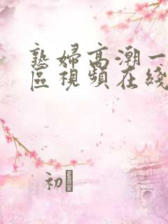 熟妇高潮一区二区视频在线 熟妇高潮一区二区视频在线