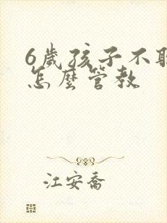 6岁孩子不听话怎么管教