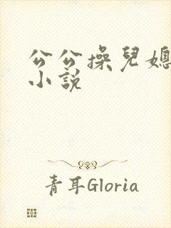 公公操儿媳逼逼小说