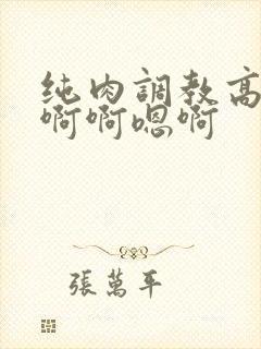 纯肉调教高h嗯啊啊嗯啊