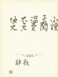 他不温柔小说全文免费阅读无弹窗 他不温柔小说全文免费阅读无弹窗