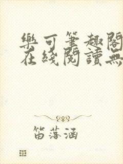 乐可笔趣阁全文在线阅读无弹窗