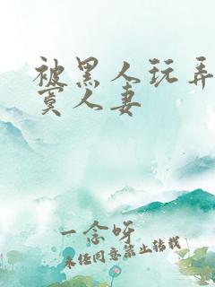 被黑人玩弄的寂寞人妻 被黑人玩弄的寂寞人妻