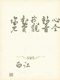 你对我动心短剧免费观看全集 你对我动心短剧免费观看全集