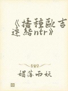 《播种欧吉桑与连结ntr》