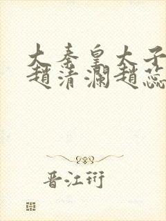 大秦皇太子李辰赵清澜赵蕊完结