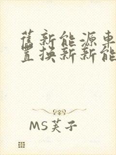 旧新能源车可以置换新新能源车吗 旧新能源车可以置换新新能源车吗